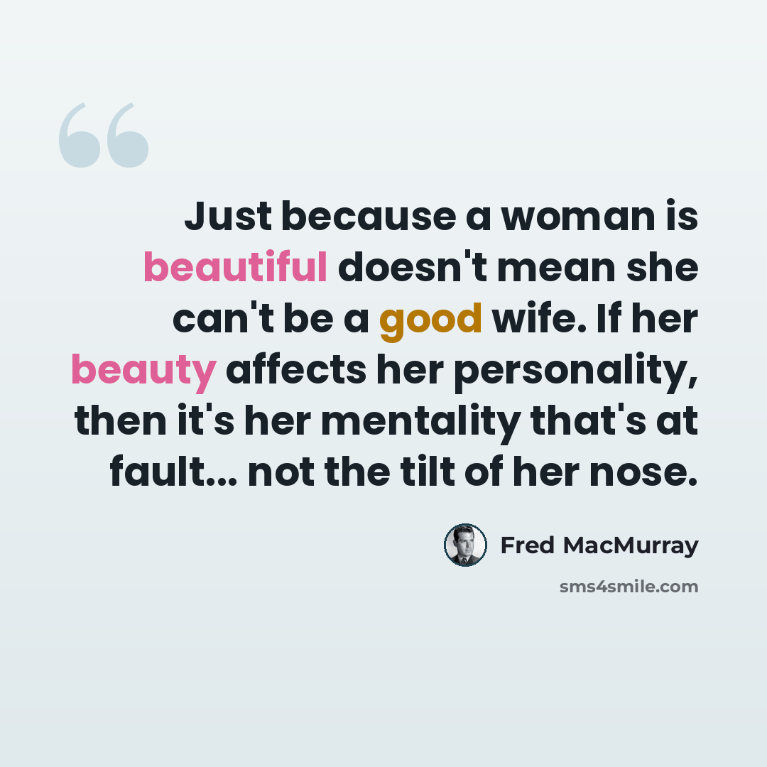 “Just because a woman is beautiful doesn't mean she can't be a good wife. If her beauty affects her personality, then it's her mentality that's at fault... not the tilt of her nose.” quote by Fred MacMurray