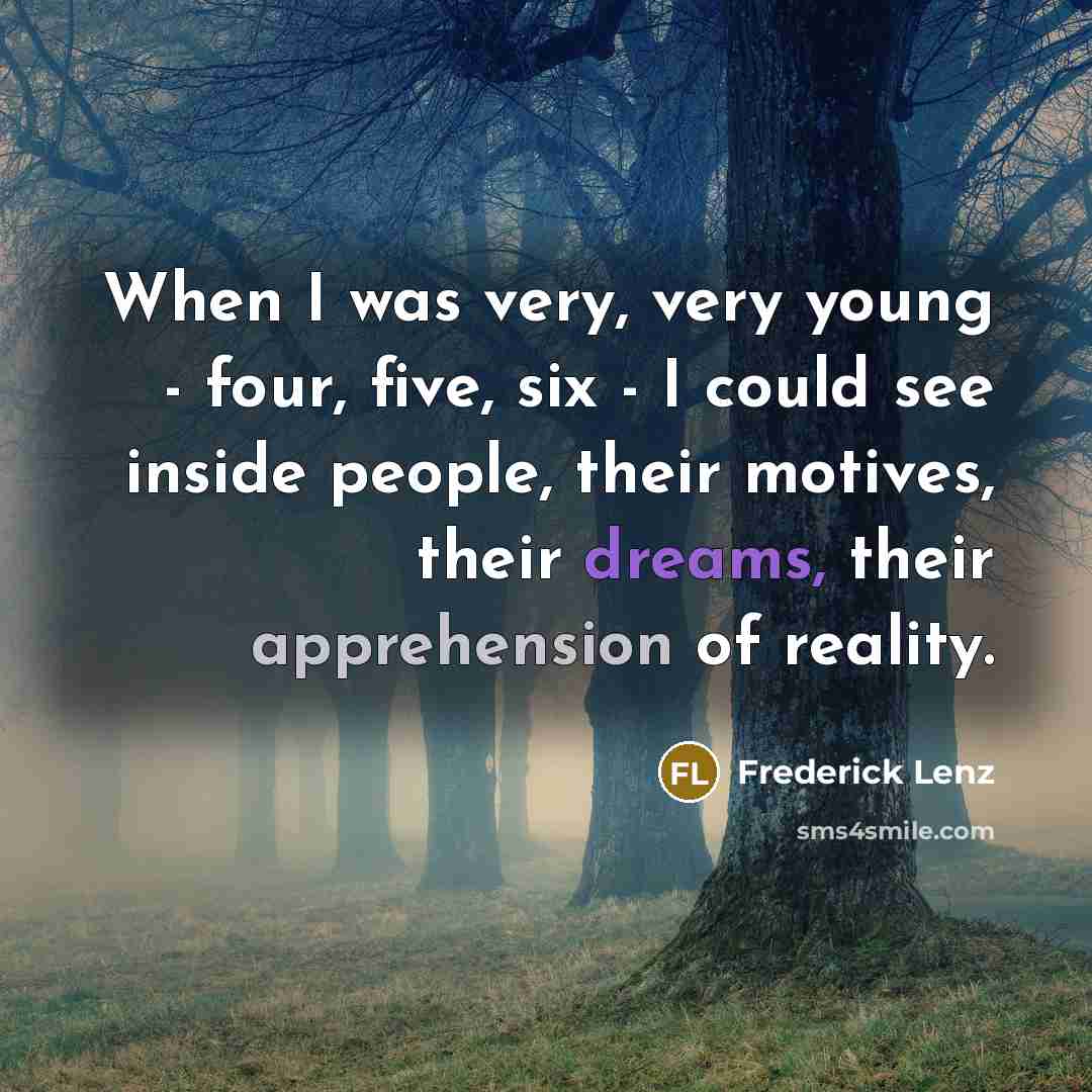 “When I was very, very young - four, five, six - I could see inside people, their motives, their dreams, their apprehension of reality.” quote by Frederick Lenz