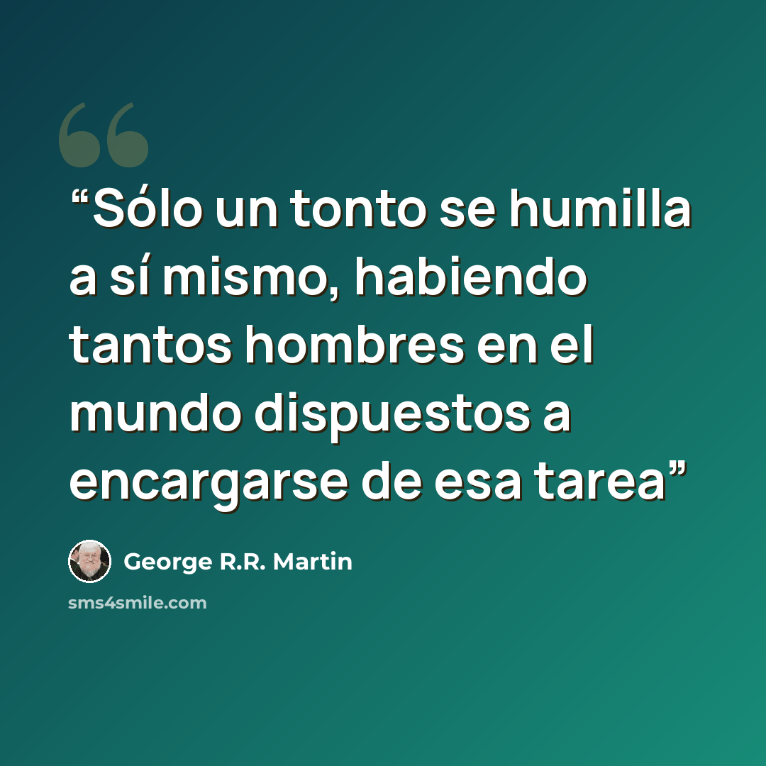 “Sólo un tonto se humilla a sí mismo, habiendo tantos hombres en el mundo dispuestos a encargarse de esa tarea” quote by George R.R. Martin