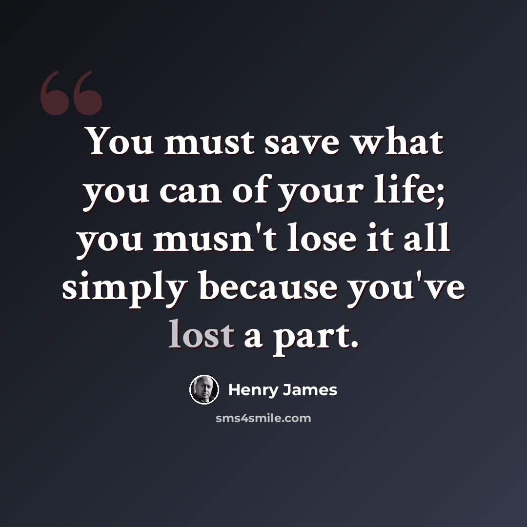 “You must save what you can of your life; you musn't lose it all simply because you've lost a part.” quote by Henry James