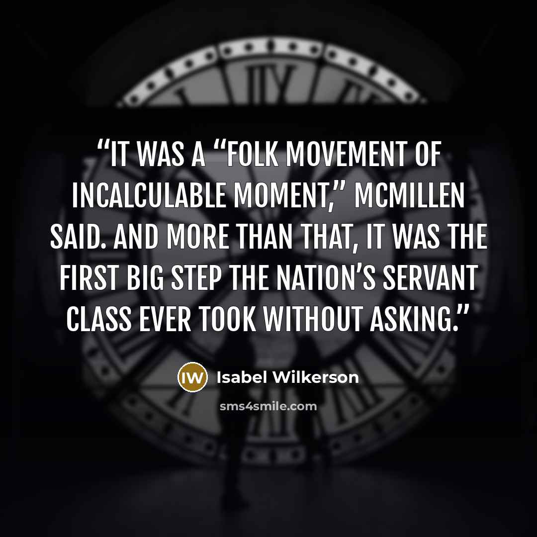 “It was a “folk movement of incalculable moment,” McMillen said. And more than that, it was the first big step the nation’s servant class ever took without asking.” quote by Isabel Wilkerson