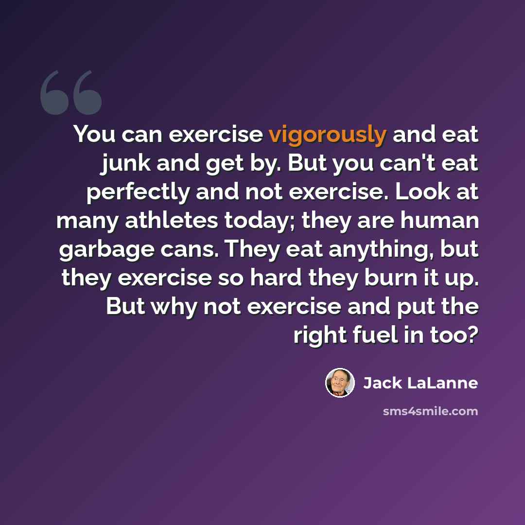 “You can exercise vigorously and eat junk and get by. But you can't eat perfectly and not exercise. Look at many athletes today; they are human garbage cans. They eat anything, but they exercise so hard they burn it up. But why not exercise and put the right fuel in too?” quote by Jack LaLanne
