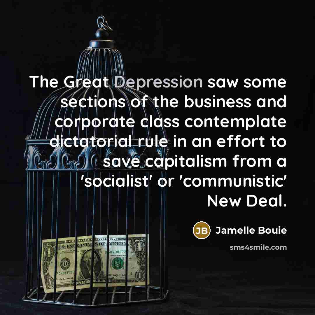 “The Great Depression saw some sections of the business and corporate class contemplate dictatorial rule in an effort to save capitalism from a 'socialist' or 'communistic' New Deal.” quote by Jamelle Bouie
