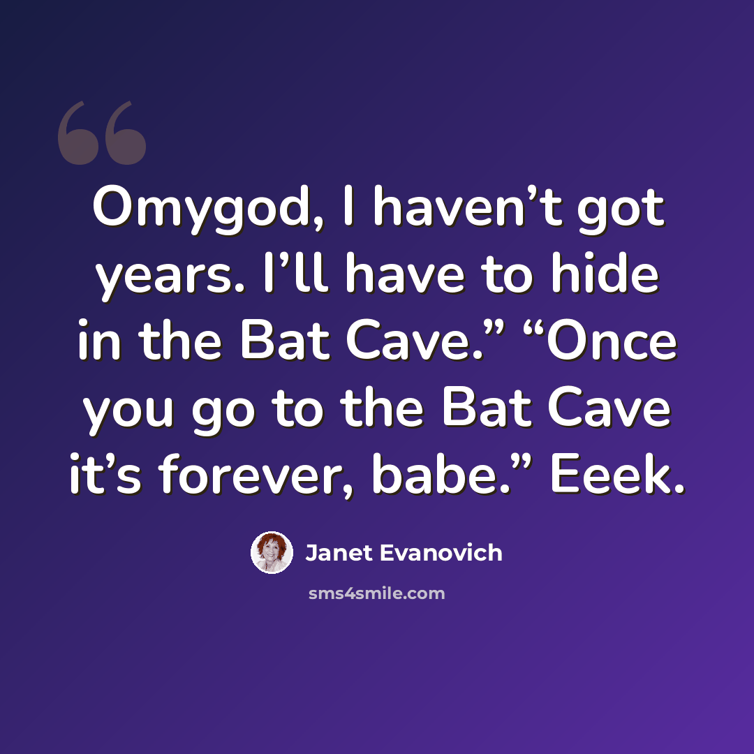 “Omygod, I haven’t got years. I’ll have to hide in the Bat Cave.” “Once you go to the Bat Cave it’s forever, babe.” Eeek.” quote by Janet Evanovich