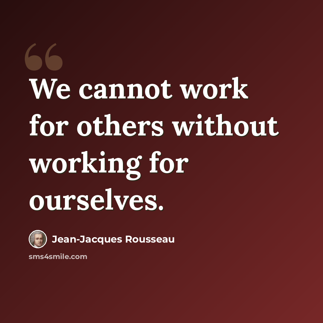 “We cannot work for others without working for ourselves.” quote by Jean-Jacques Rousseau