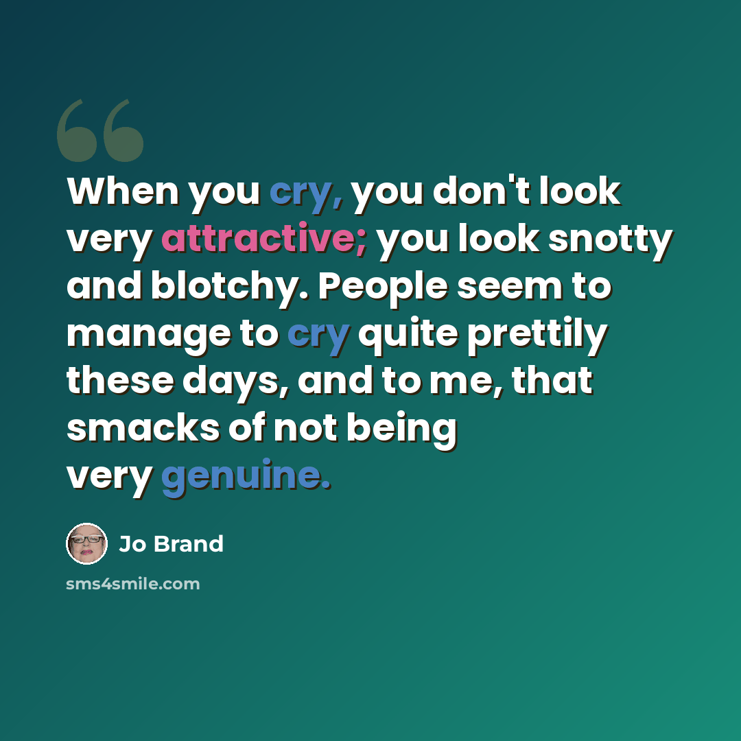 “When you cry, you don't look very attractive; you look snotty and blotchy. People seem to manage to cry quite prettily these days, and to me, that smacks of not being very genuine.” quote by Jo Brand