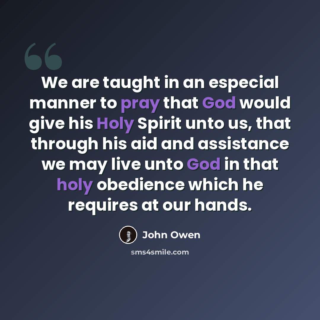 “We are taught in an especial manner to pray that God would give his Holy Spirit unto us, that through his aid and assistance we may live unto God in that holy obedience which he requires at our hands.” quote by John Owen