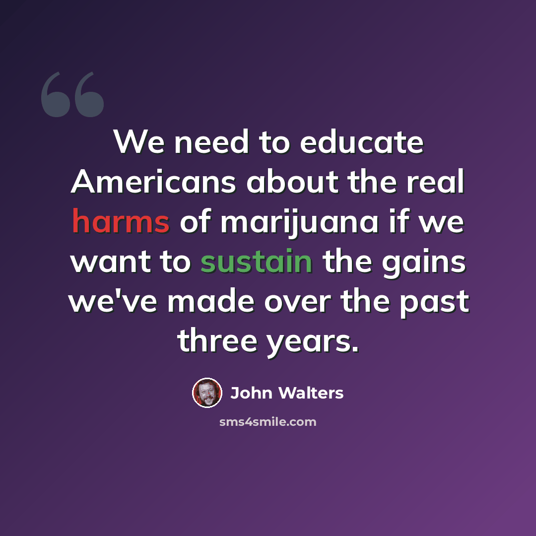 “We need to educate Americans about the real harms of marijuana if we want to sustain the gains we've made over the past three years.” quote by John Walters
