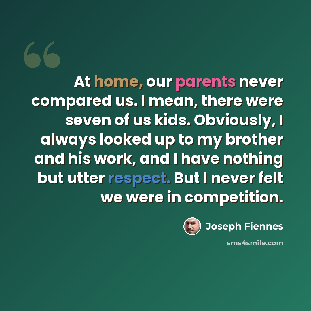 “At home, our parents never compared us. I mean, there were seven of us kids. Obviously, I always looked up to my brother and his work, and I have nothing but utter respect. But I never felt we were in competition.” quote by Joseph Fiennes