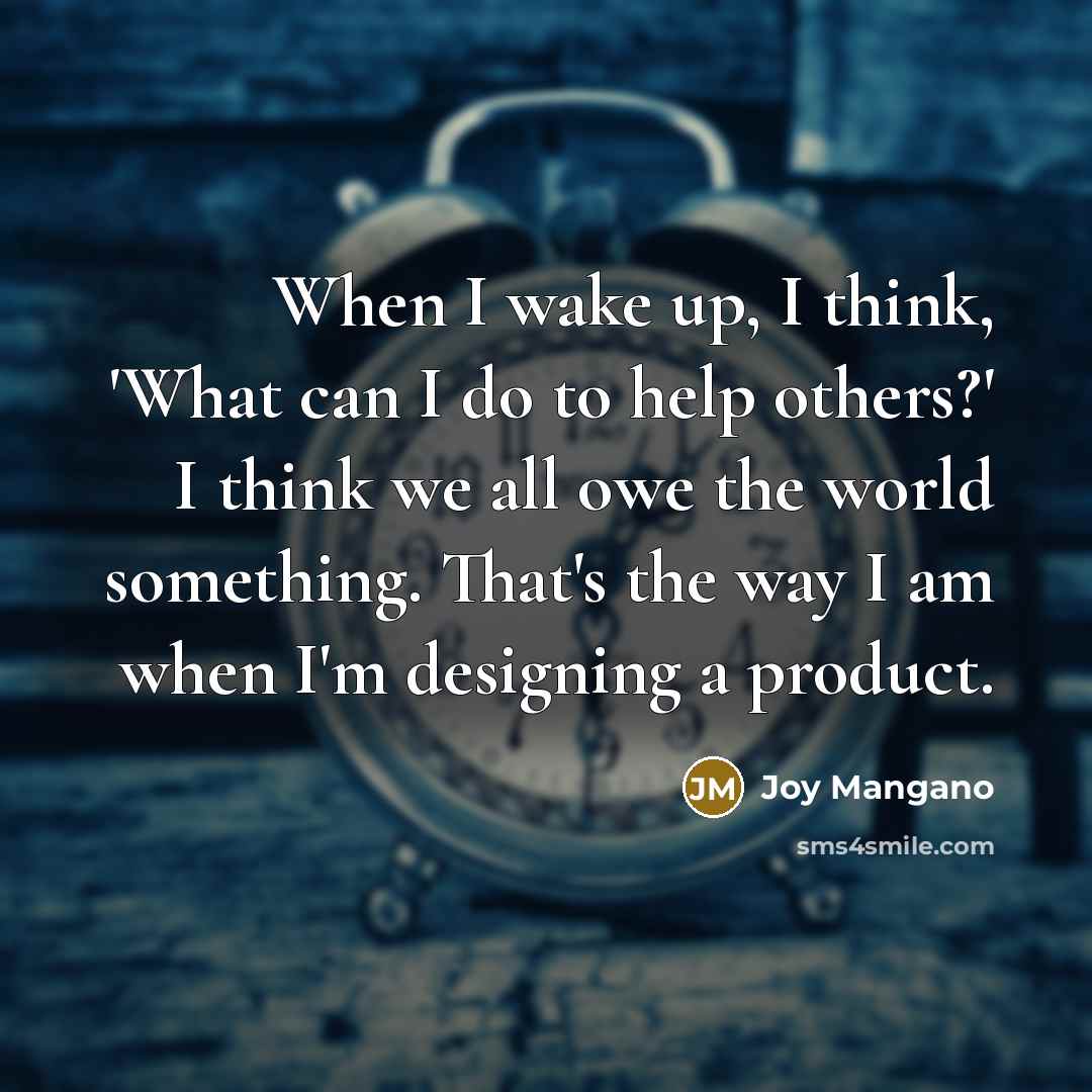 “When I wake up, I think, 'What can I do to help others?' I think we all owe the world something. That's the way I am when I'm designing a product.” quote by Joy Mangano