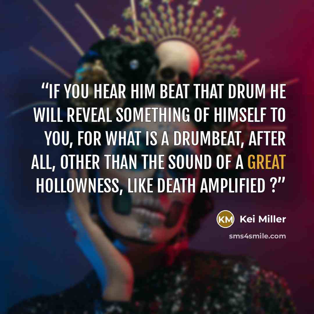 “If you hear him beat that drum he will reveal something of himself to you, for what is a drumbeat, after all, other than the sound of a great hollowness, like death amplified ?” quote by Kei Miller