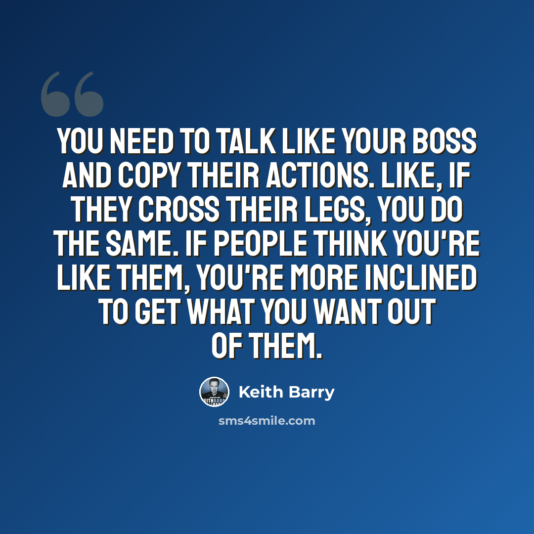 “You need to talk like your boss and copy their actions. Like, if they cross their legs, you do the same. If people think you're like them, you're more inclined to get what you want out of them.” quote by Keith Barry