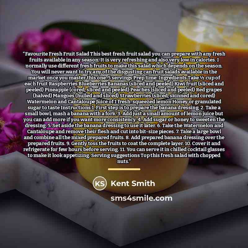 “Favourite Fresh Fruit Salad This best fresh fruit salad you can prepare with any fresh fruits available in any season. It is very refreshing and also very low in calories. I normally use different fresh fruits to make this salad which depends on the season. You will never want to try any of the…” quote by Kent Smith