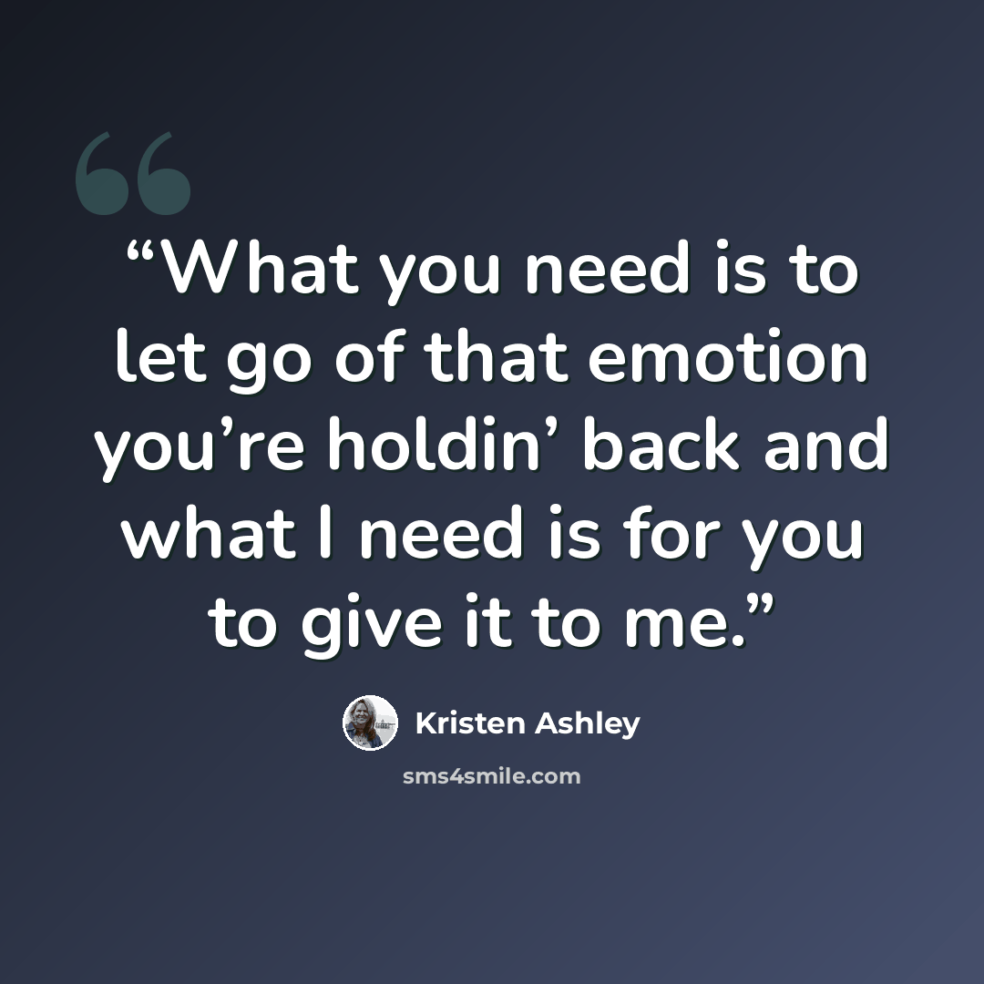 “What you need is to let go of that emotion you’re holdin’ back and what I need is for you to give it to me.” quote by Kristen Ashley