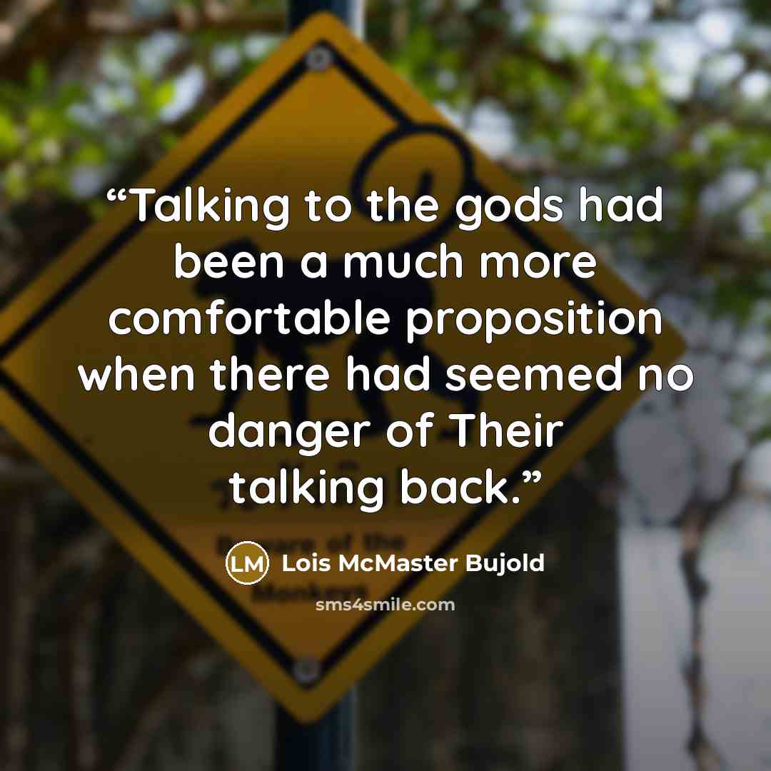 “Talking to the gods had been a much more comfortable proposition when there had seemed no danger of Their talking back.” quote by Lois McMaster Bujold