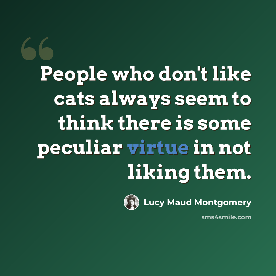 “People who don't like cats always seem to think there is some peculiar virtue in not liking them.” quote by Lucy Maud Montgomery