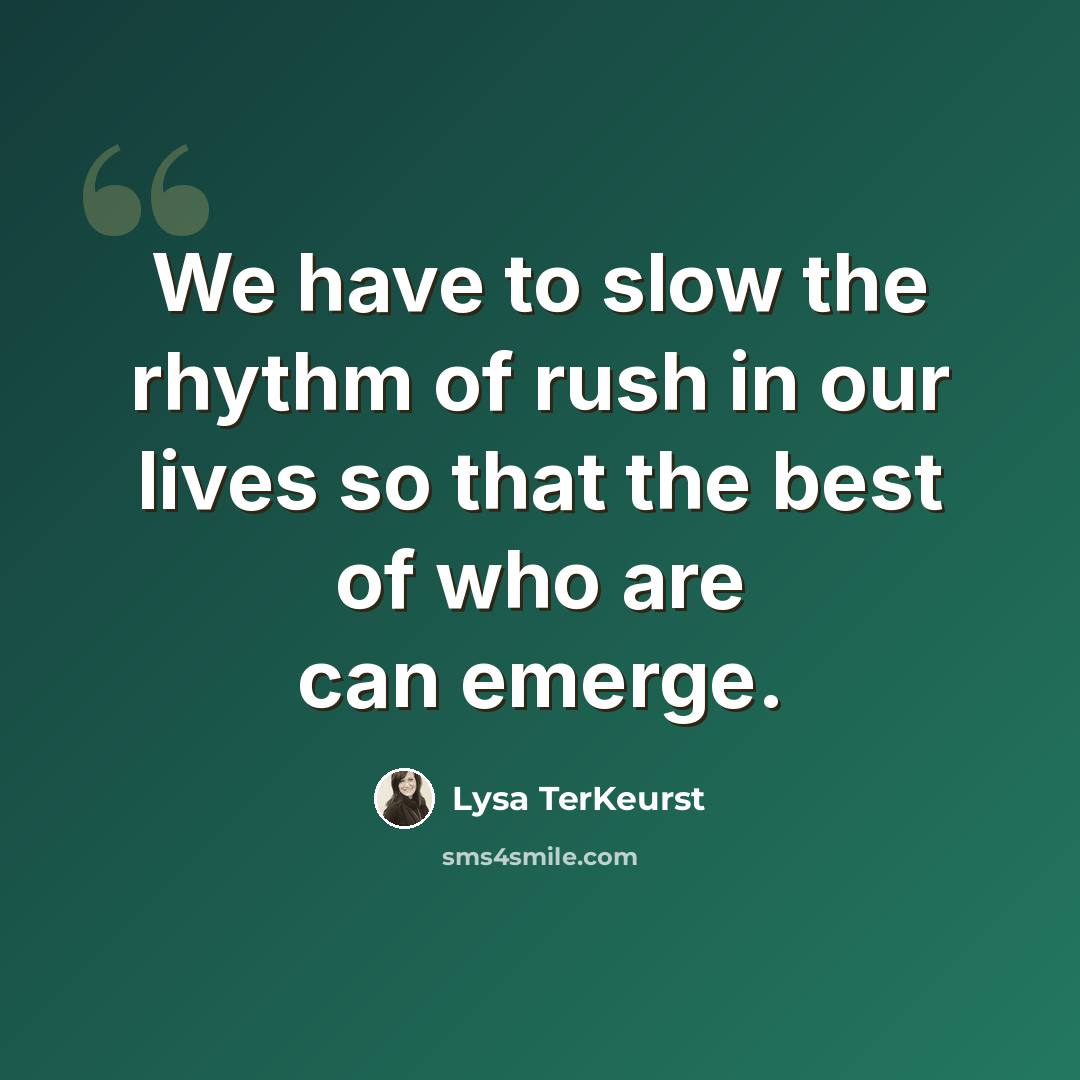“We have to slow the rhythm of rush in our lives so that the best of who are can emerge.” quote by Lysa TerKeurst