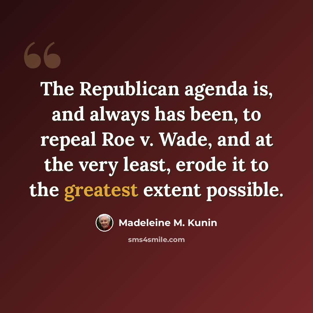 “The Republican agenda is, and always has been, to repeal Roe v. Wade, and at the very least, erode it to the greatest extent possible.” quote by Madeleine M. Kunin