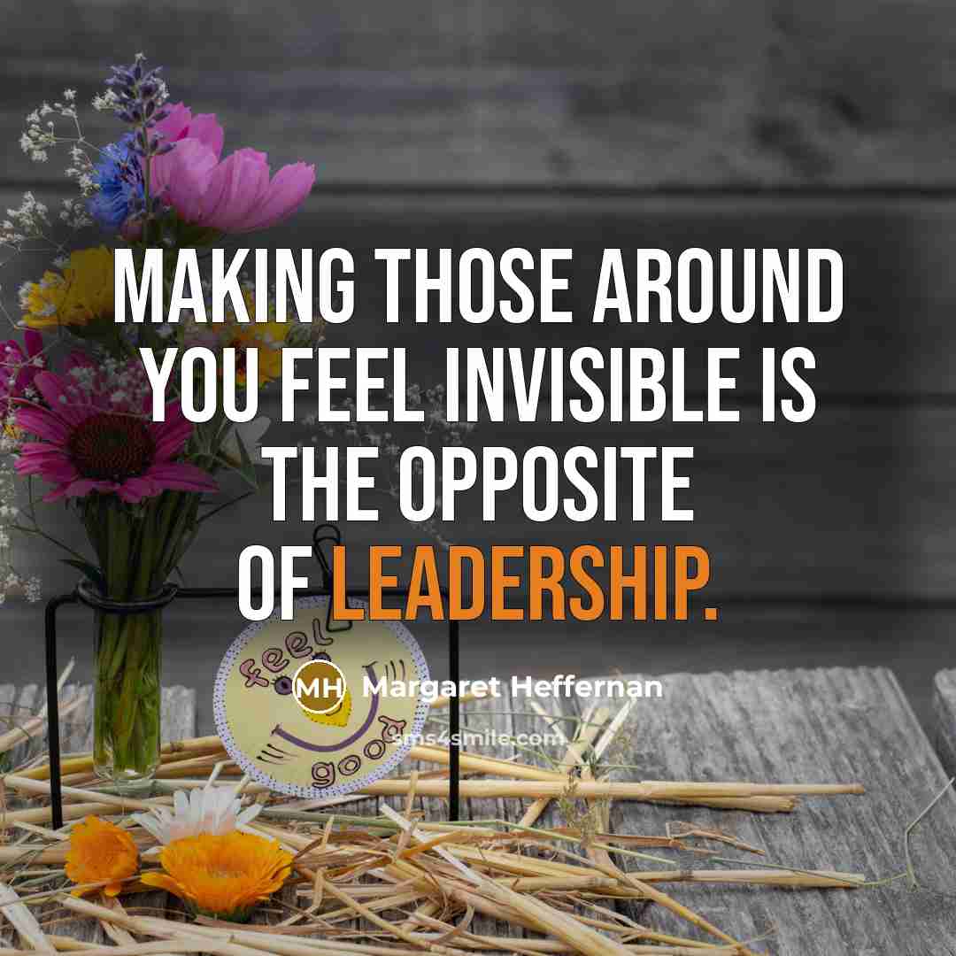“Making those around you feel invisible is the opposite of leadership.” quote by Margaret Heffernan