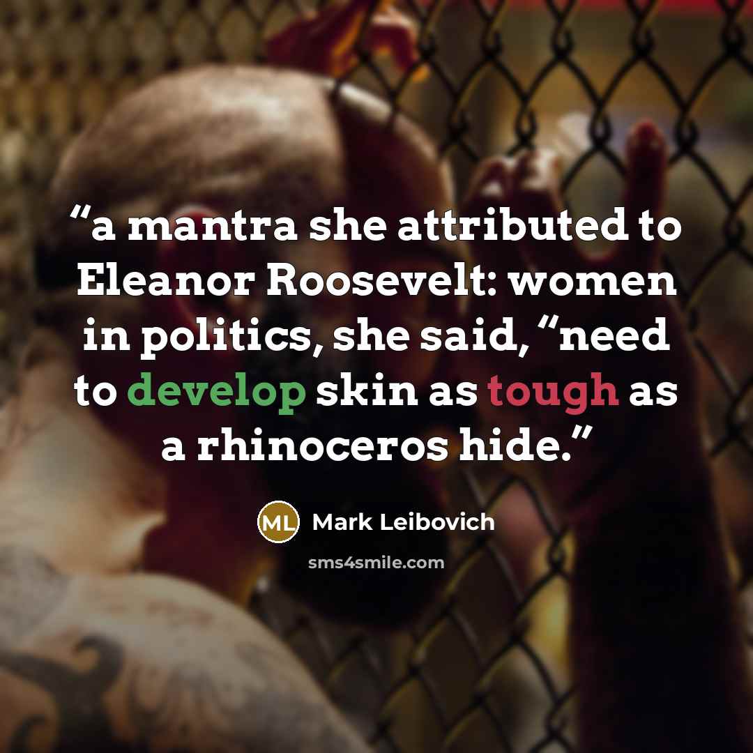 “a mantra she attributed to Eleanor Roosevelt: women in politics, she said, “need to develop skin as tough as a rhinoceros hide.” quote by Mark Leibovich