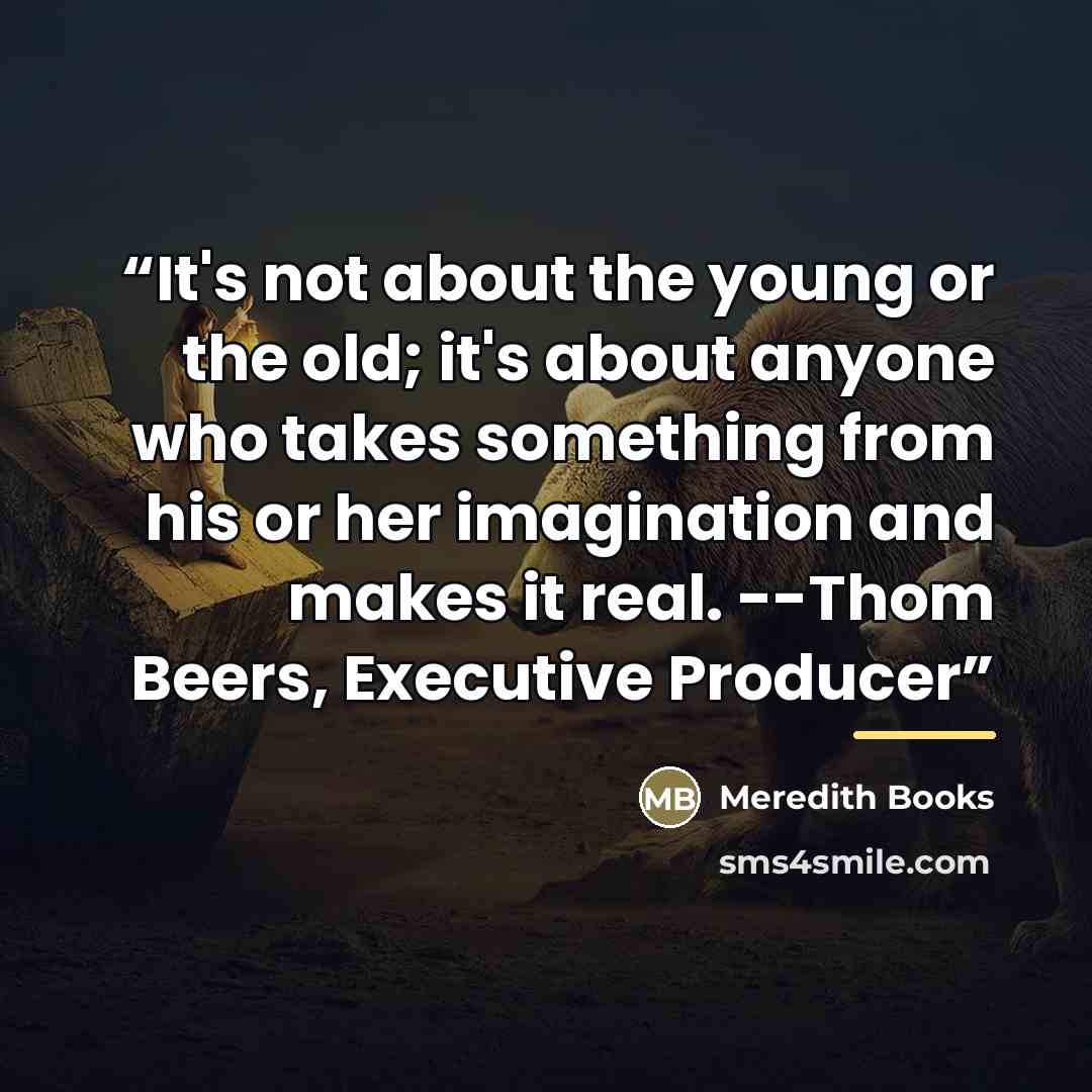 “It's not about the young or the old; it's about anyone who takes something from his or her imagination and makes it real. --Thom Beers, Executive Producer” quote by Meredith Books