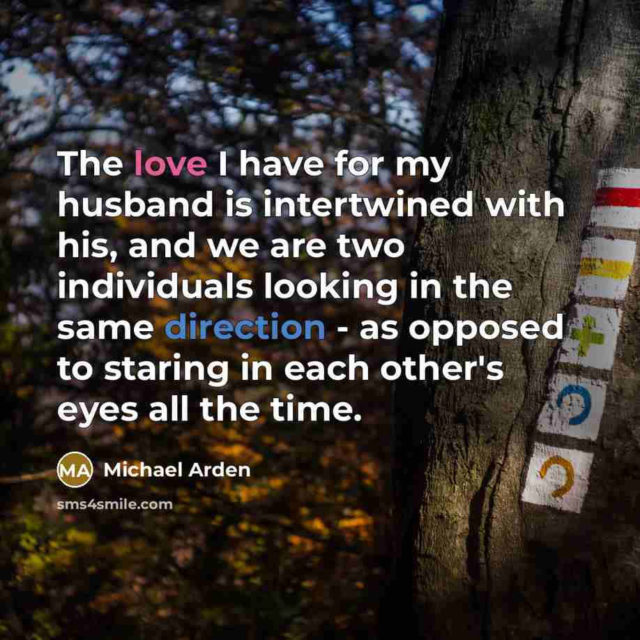 “The love I have for my husband is intertwined with his, and we are two individuals looking in the same direction - as opposed to staring in each other's eyes all the time.” quote by Michael Arden