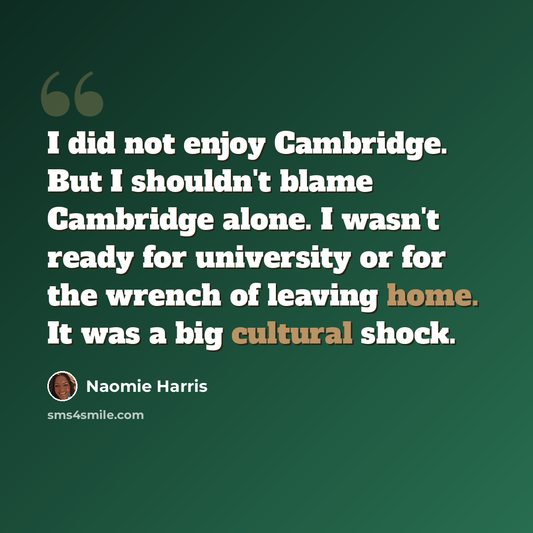 “I did not enjoy Cambridge. But I shouldn't blame Cambridge alone. I wasn't ready for university or for the wrench of leaving home. It was a big cultural shock.” quote by Naomie Harris
