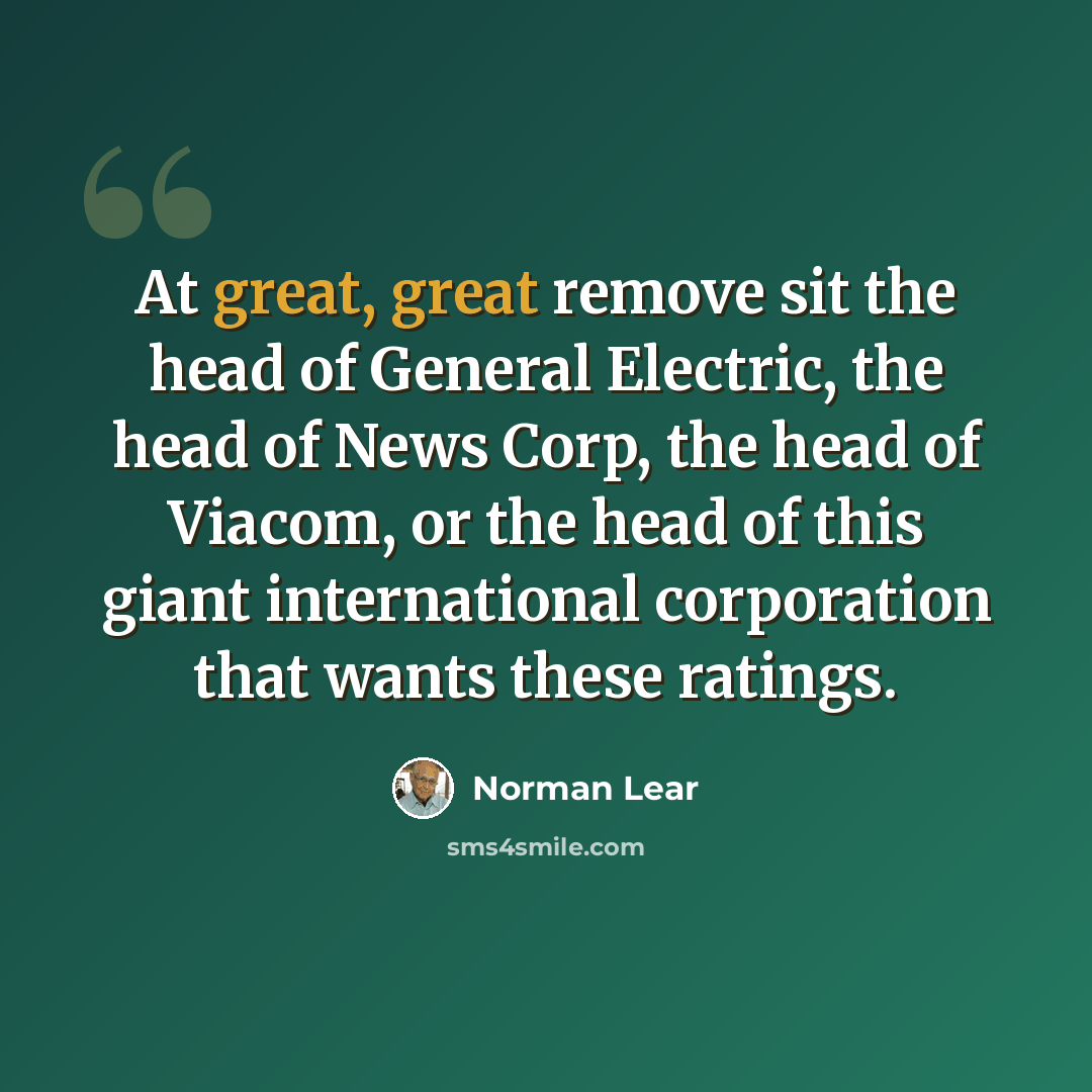 “At great, great remove sit the head of General Electric, the head of News Corp, the head of Viacom, or the head of this giant international corporation that wants these ratings.” quote by Norman Lear
