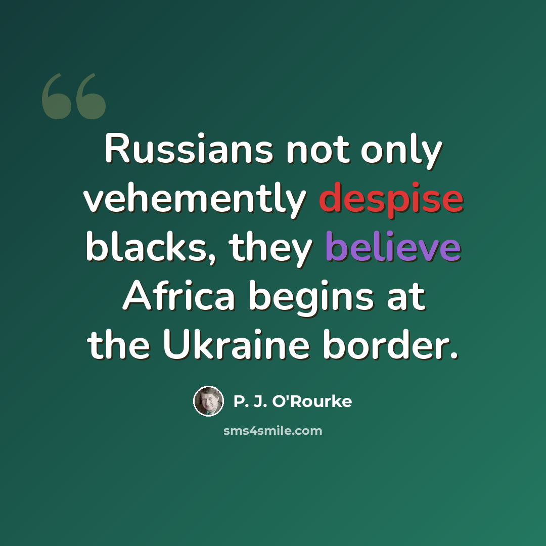 “Russians not only vehemently despise blacks, they believe Africa begins at the Ukraine border.” quote by P. J. O'Rourke