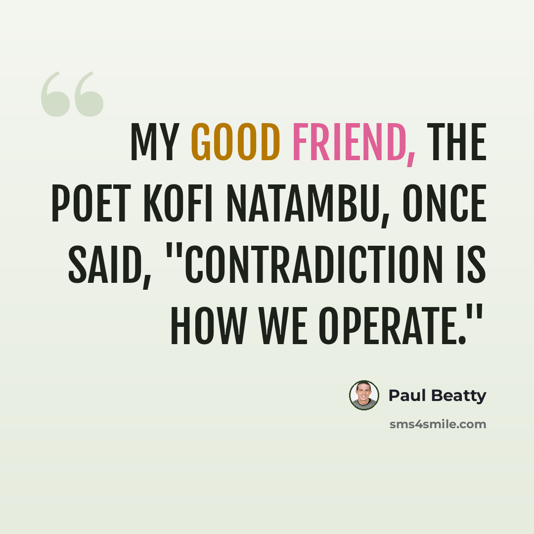 “My good friend, the poet Kofi Natambu, once said, "Contradiction is how we operate."” quote by Paul Beatty
