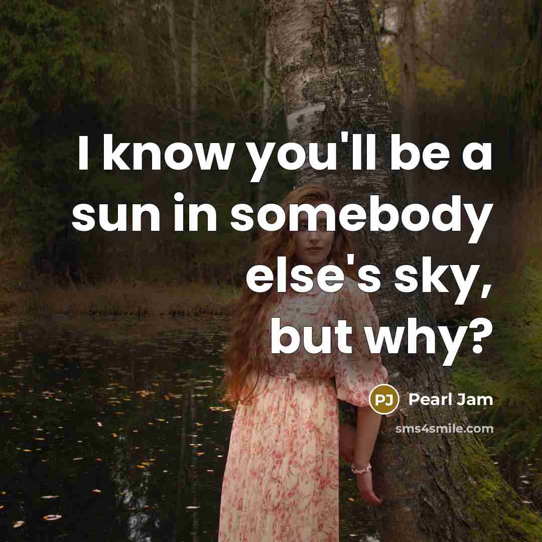 “I know you'll be a sun in somebody else's sky, but why?” quote by Pearl Jam