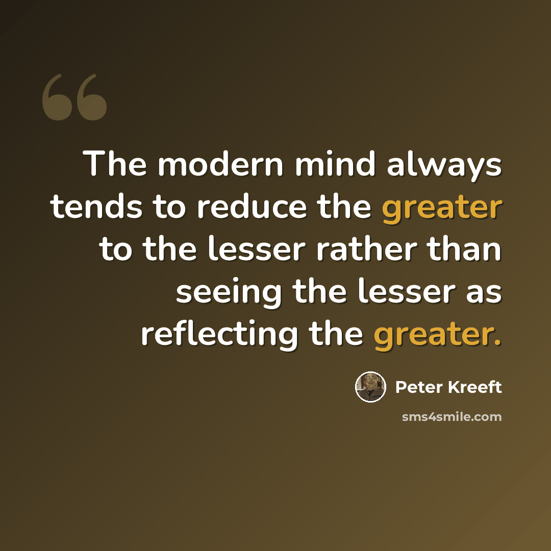 “The modern mind always tends to reduce the greater to the lesser rather than seeing the lesser as reflecting the greater.” quote by Peter Kreeft