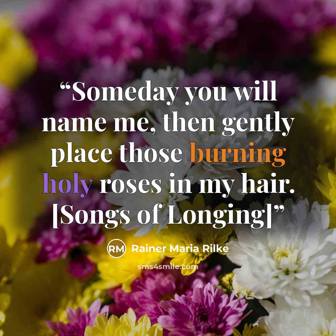 “Someday you will name me, then gently place those burning holy roses in my hair. [Songs of Longing]” quote by Rainer Maria Rilke