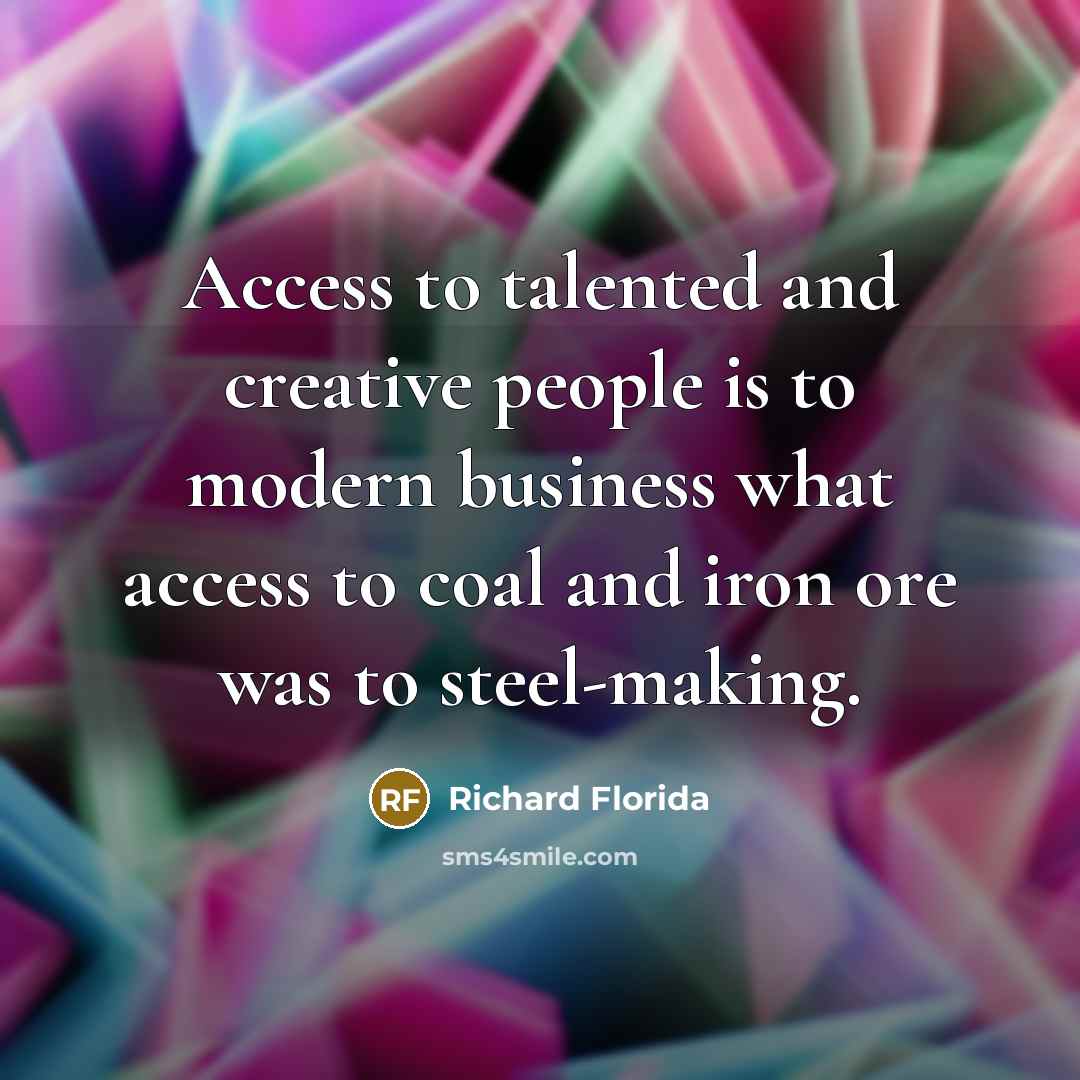 “Access to talented and creative people is to modern business what access to coal and iron ore was to steel-making.” quote by Richard Florida