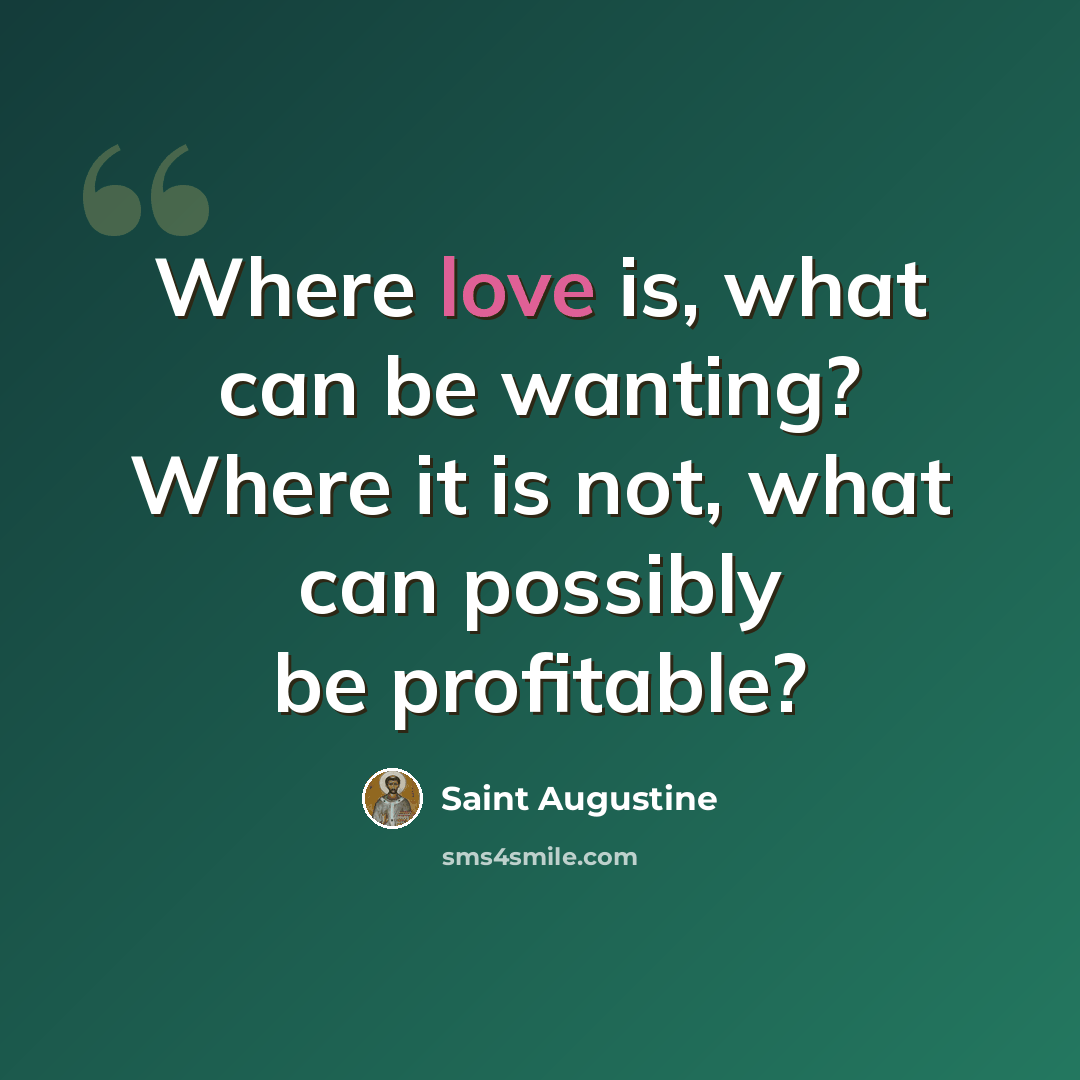 “Where love is, what can be wanting? Where it is not, what can possibly be profitable?” quote by Saint Augustine