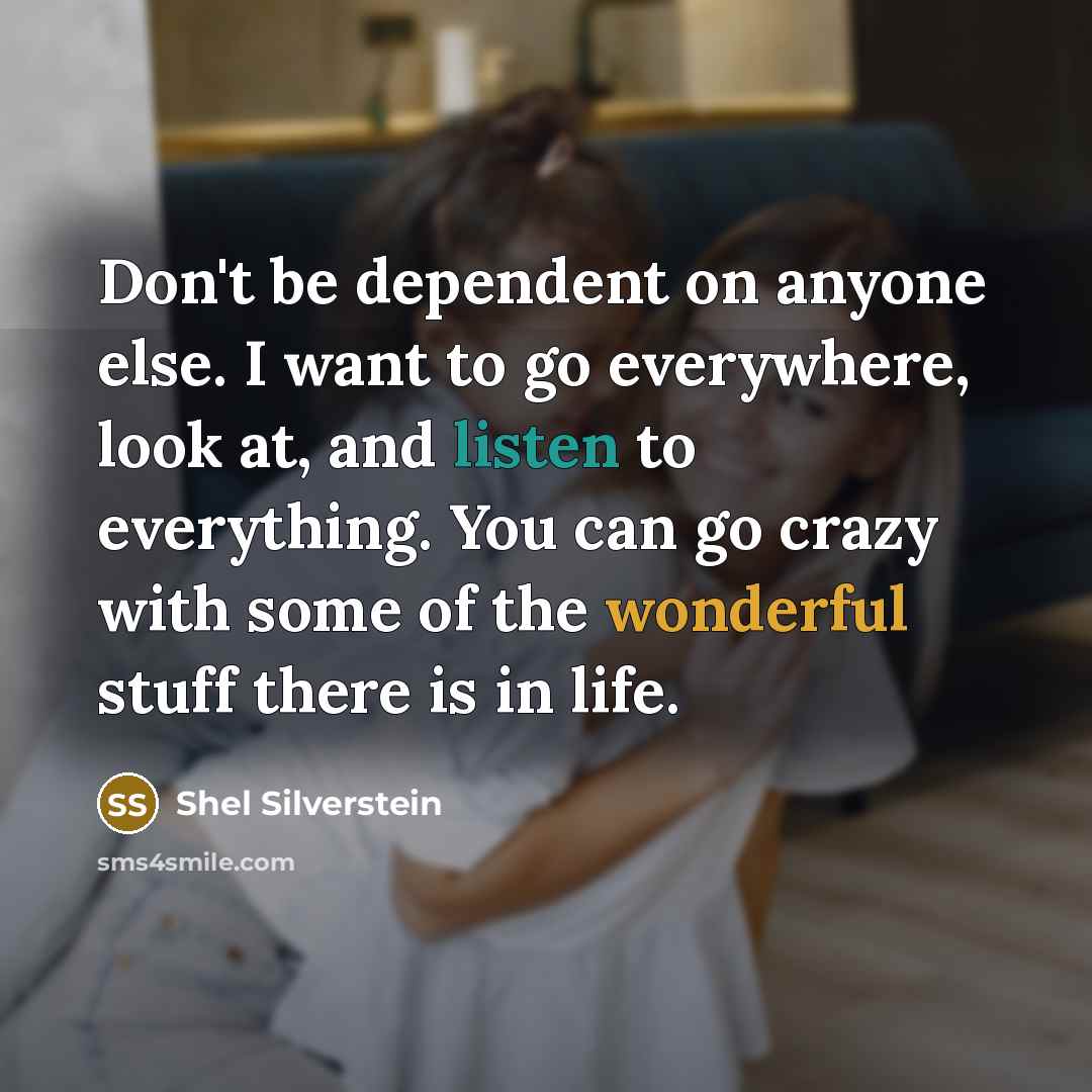 “Don't be dependent on anyone else. I want to go everywhere, look at, and listen to everything. You can go crazy with some of the wonderful stuff there is in life.” quote by Shel Silverstein