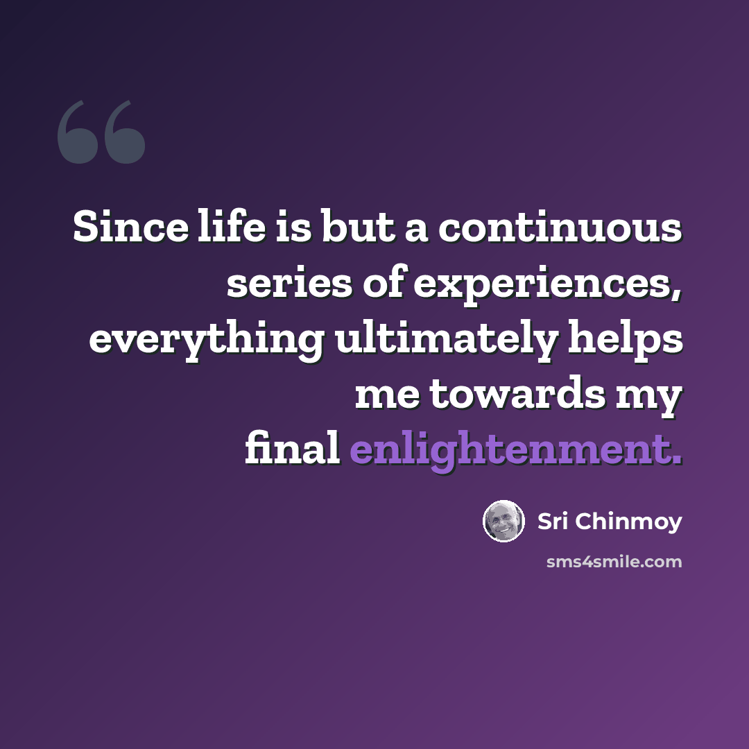 “Since life is but a continuous series of experiences, everything ultimately helps me towards my final enlightenment.” quote by Sri Chinmoy
