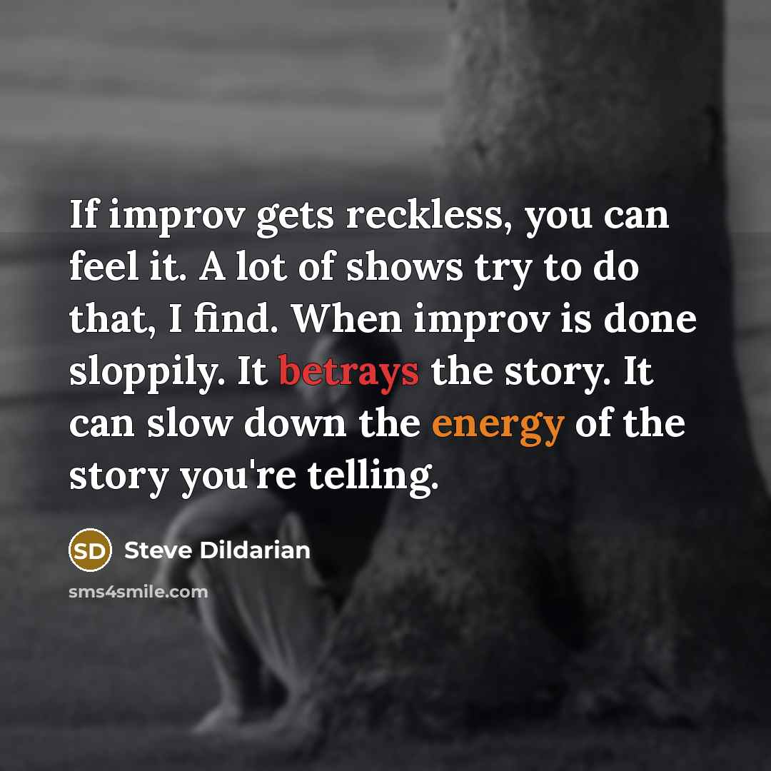 “If improv gets reckless, you can feel it. A lot of shows try to do that, I find. When improv is done sloppily. It betrays the story. It can slow down the energy of the story you're telling.” quote by Steve Dildarian