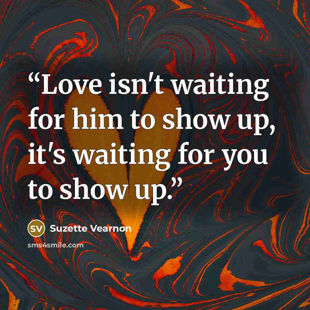 “Love isn't waiting for him to show up, it's waiting for you to show up.” quote by Suzette Vearnon