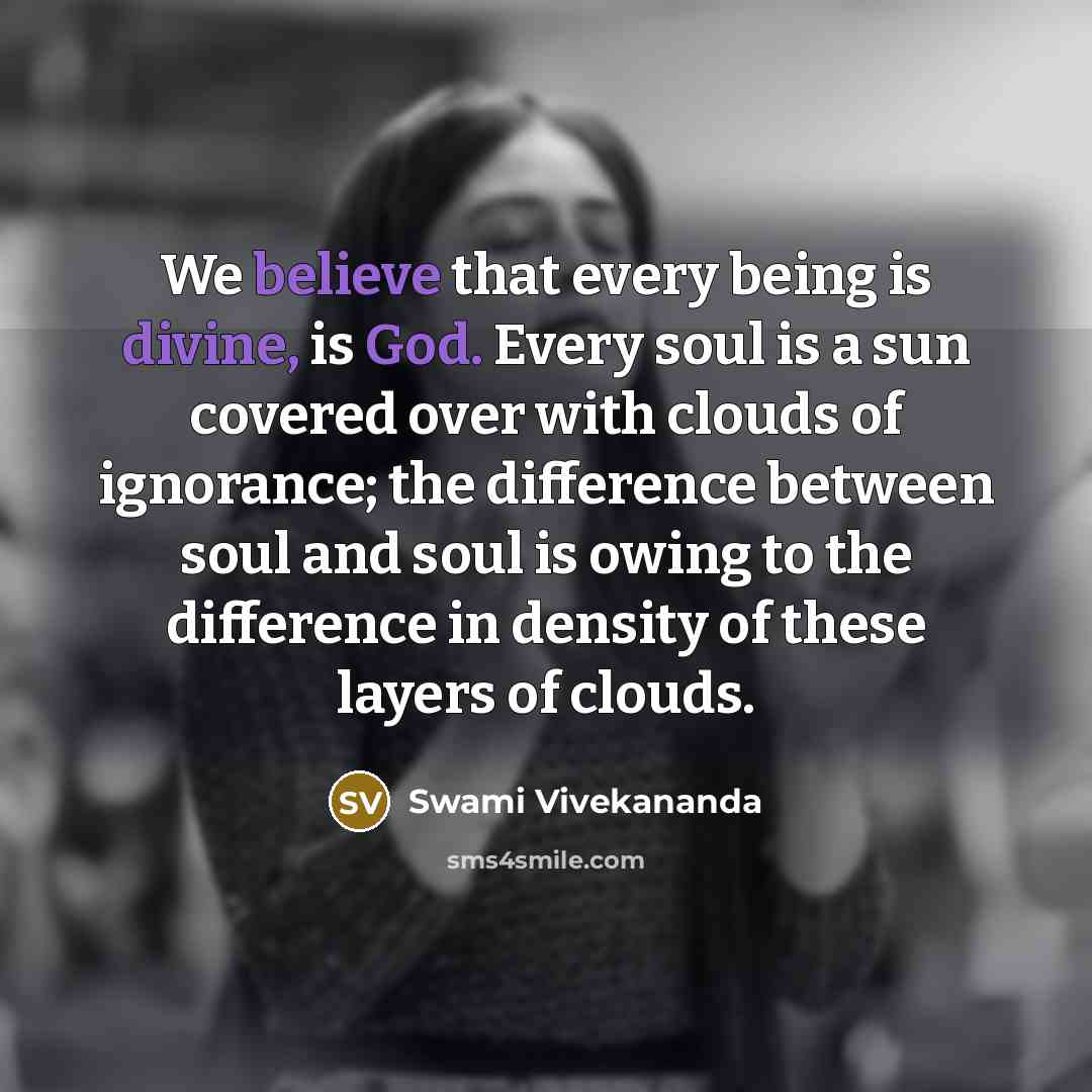 “We believe that every being is divine, is God. Every soul is a sun covered over with clouds of ignorance; the difference between soul and soul is owing to the difference in density of these layers of clouds.” quote by Swami Vivekananda