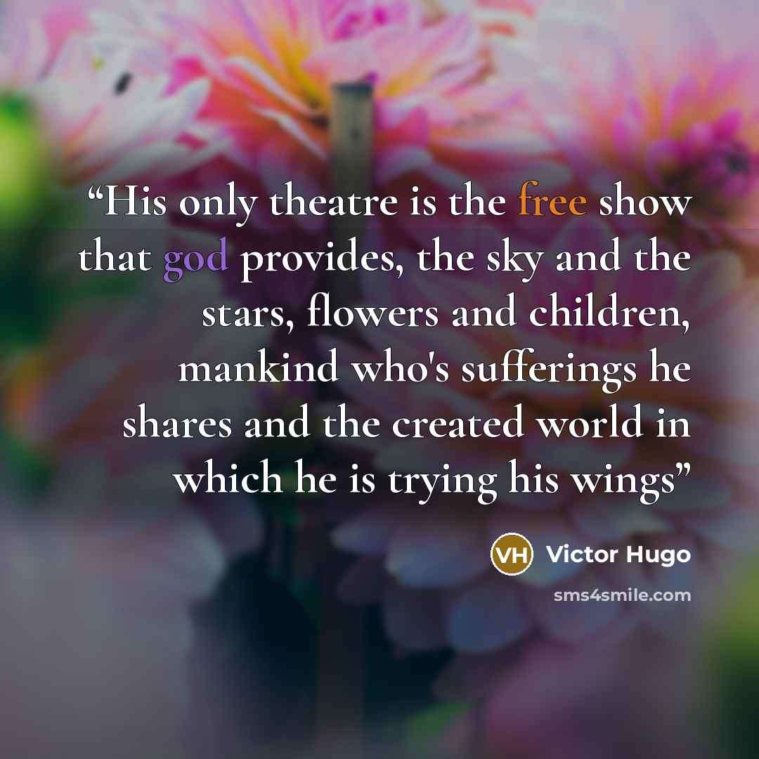 “His only theatre is the free show that god provides, the sky and the stars, flowers and children, mankind who's sufferings he shares and the created world in which he is trying his wings” quote by Victor Hugo