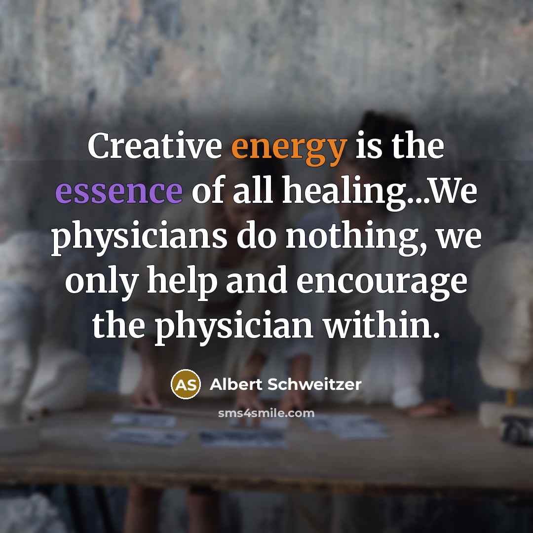 “Creative energy is the essence of all healing...We physicians do nothing, we only help and encourage the physician within.” quote by Albert Schweitzer
