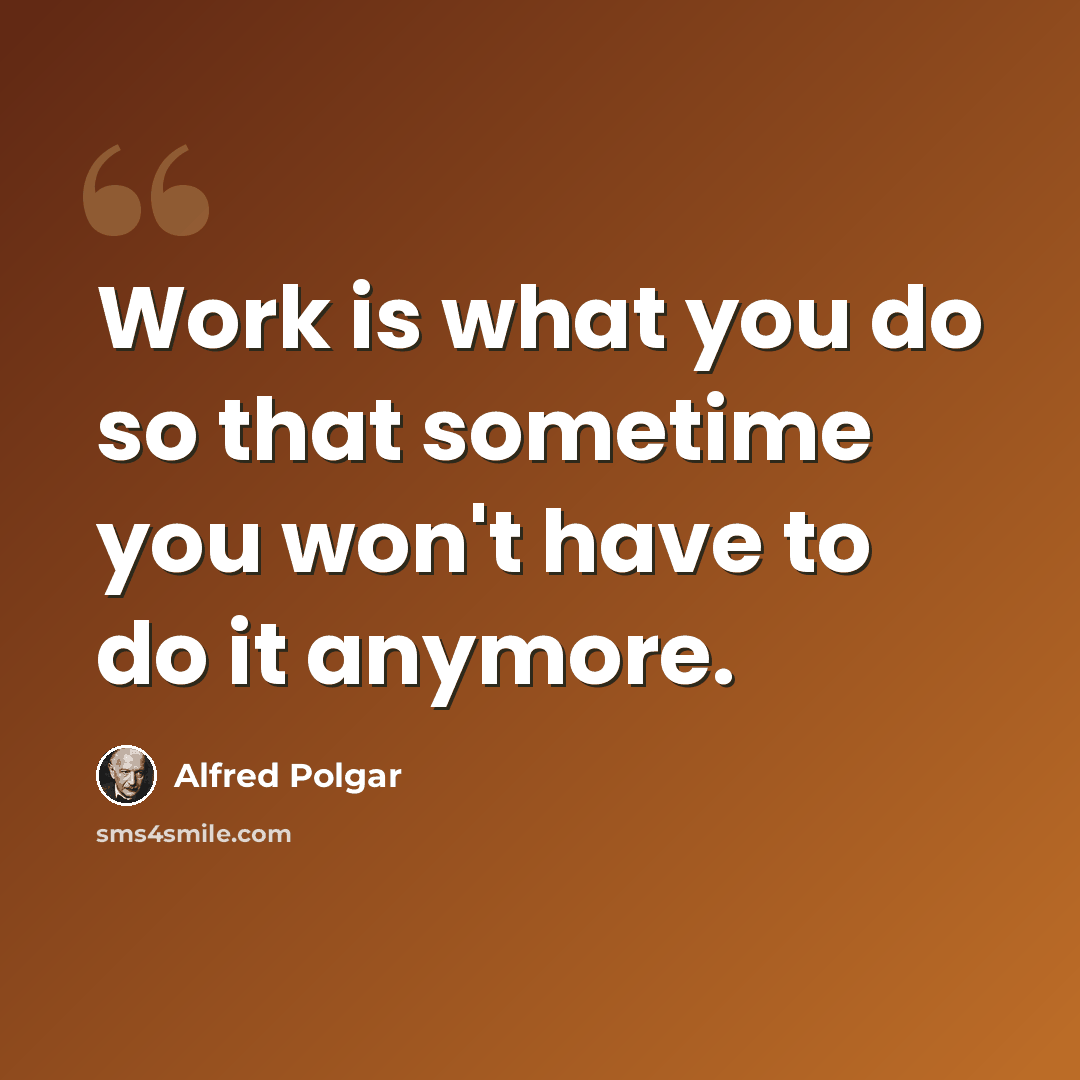 “Work is what you do so that sometime you won't have to do it anymore.” quote by Alfred Polgar