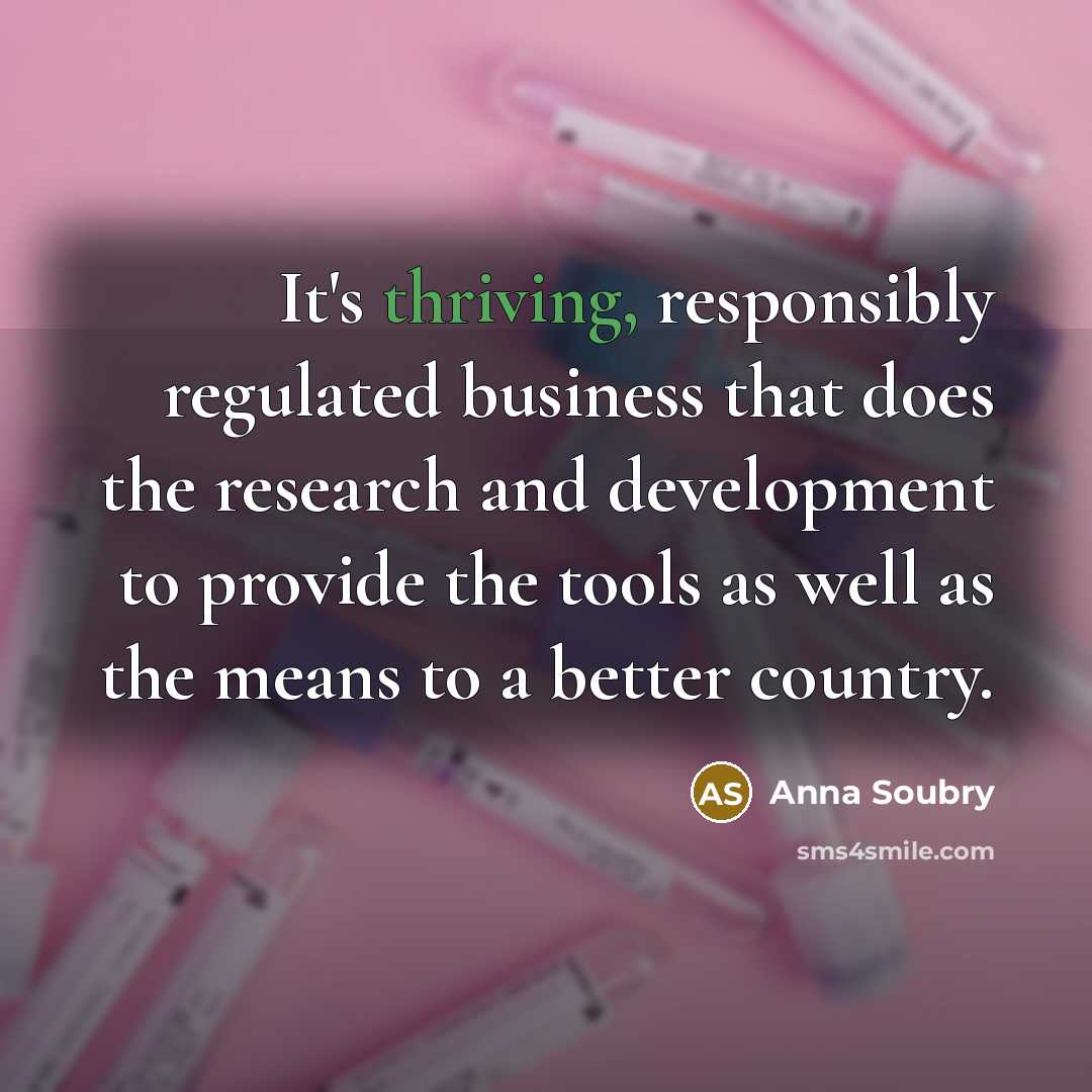 “It's thriving, responsibly regulated business that does the research and development to provide the tools as well as the means to a better country.” quote by Anna Soubry