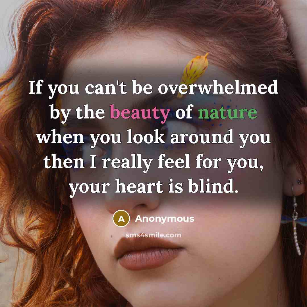 “If you can't be overwhelmed by the beauty of nature when you look around you then I really feel for you, your heart is blind.” quote by Anonymous