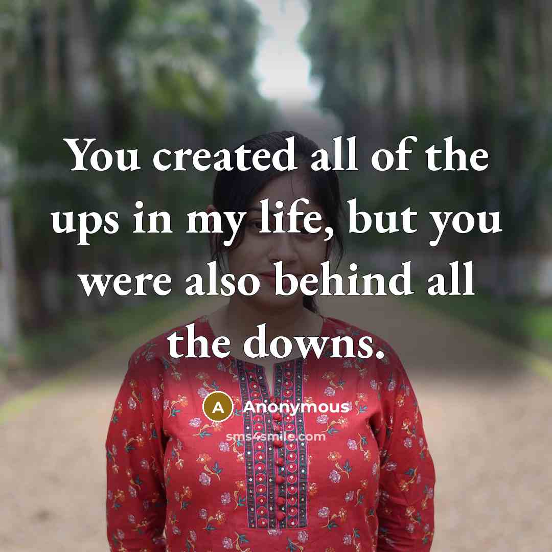 “You created all of the ups in my life, but you were also behind all the downs.” quote by Anonymous