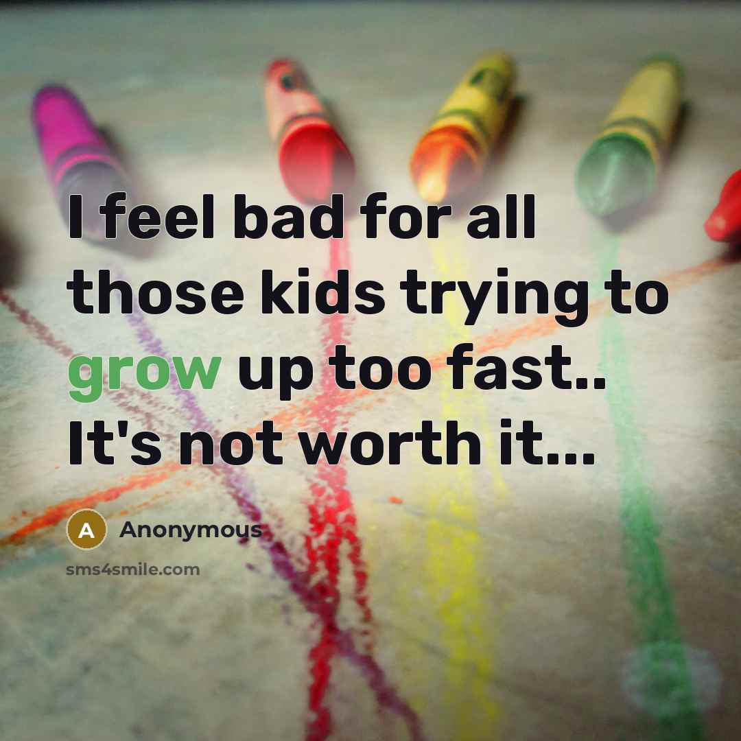 “I feel bad for all those kids trying to grow up too fast.. It's not worth it...” quote by Anonymous