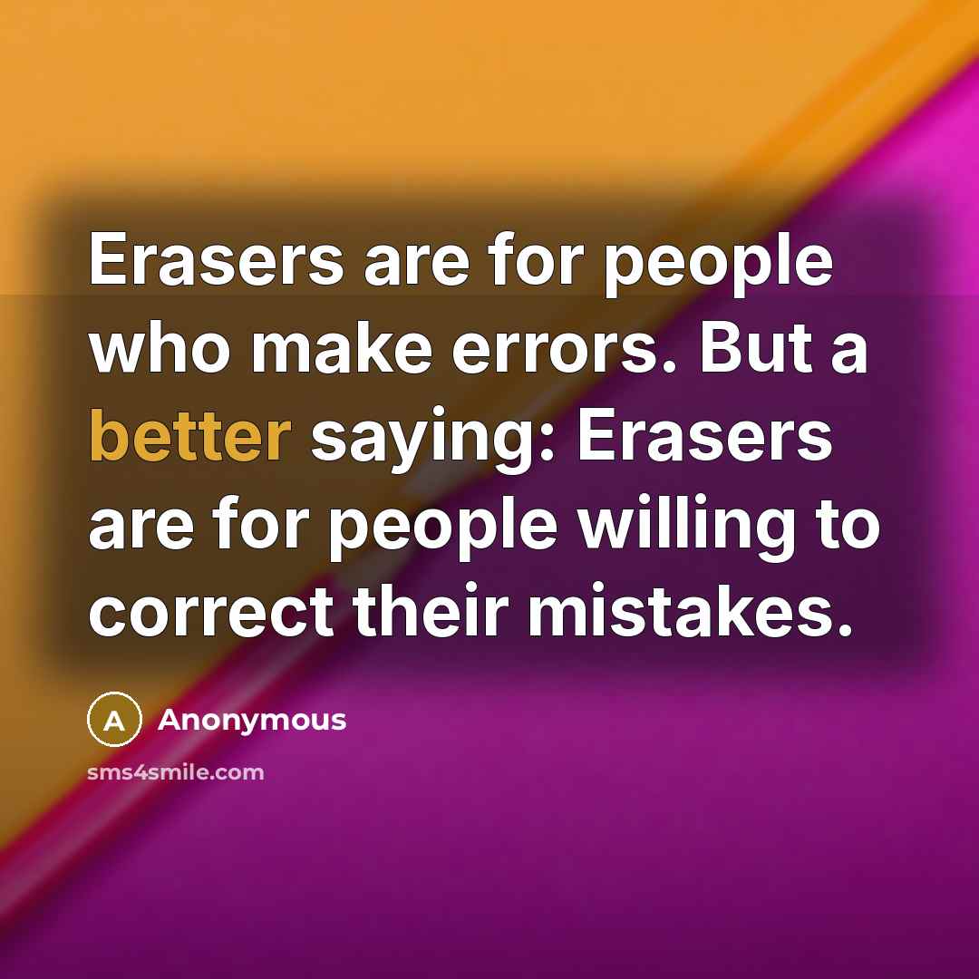 “Erasers are for people who make errors. But a better saying: Erasers are for people willing to correct their mistakes.” quote by Anonymous