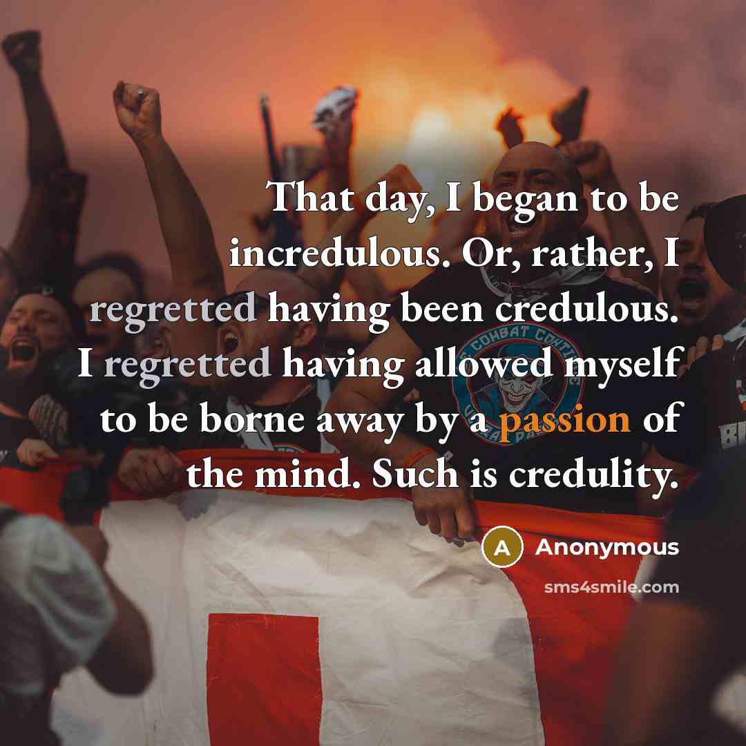“That day, I began to be incredulous. Or, rather, I regretted having been credulous. I regretted having allowed myself to be borne away by a passion of the mind. Such is credulity.” quote by Anonymous