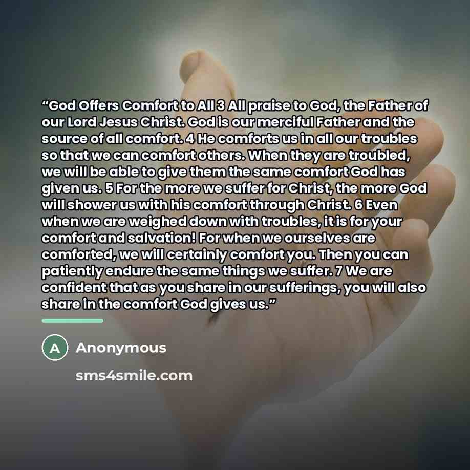 “God Offers Comfort to All 3 All praise to God, the Father of our Lord Jesus Christ. God is our merciful Father and the source of all comfort. 4 He comforts us in all our troubles so that we can comfort others. When they are troubled, we will be able to give them the same comfort God has given us…” quote by Anonymous